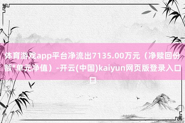 体育游戏app平台净流出7135.00万元(净赎回份额*单元净值)-开云(中国)kaiyun网页版登录入口