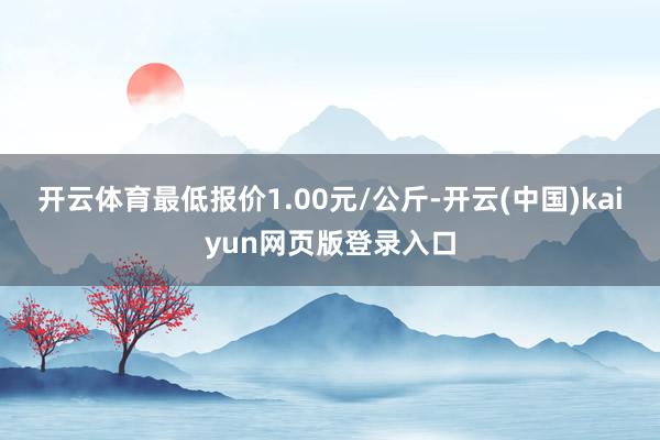 开云体育最低报价1.00元/公斤-开云(中国)kaiyun网页版登录入口