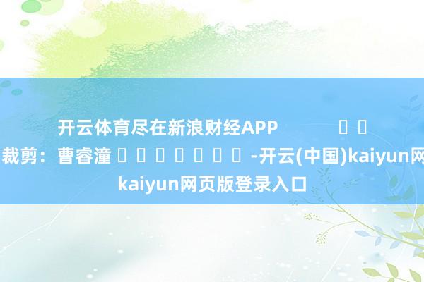 开云体育尽在新浪财经APP            						背负裁剪：曹睿潼 							-开云(中国)kaiyun网页版登录入口
