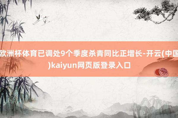 欧洲杯体育已调处9个季度杀青同比正增长-开云(中国)kaiyun网页版登录入口