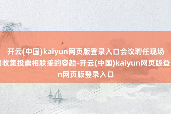 开云(中国)kaiyun网页版登录入口会议聘任现场投票和收集投票相联接的容颜-开云(中国)kaiyun网页版登录入口