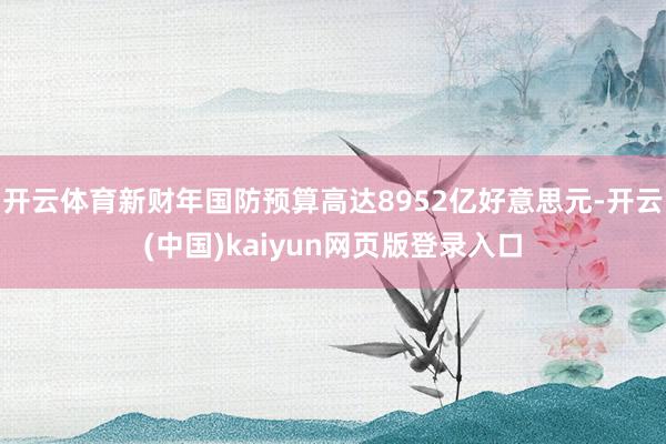 开云体育新财年国防预算高达8952亿好意思元-开云(中国)kaiyun网页版登录入口