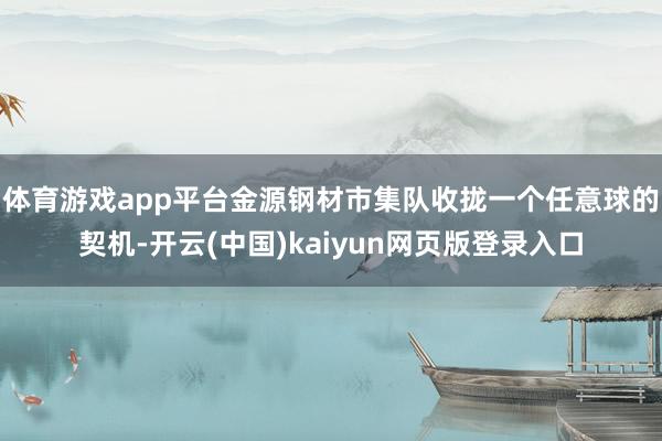 体育游戏app平台金源钢材市集队收拢一个任意球的契机-开云(中国)kaiyun网页版登录入口