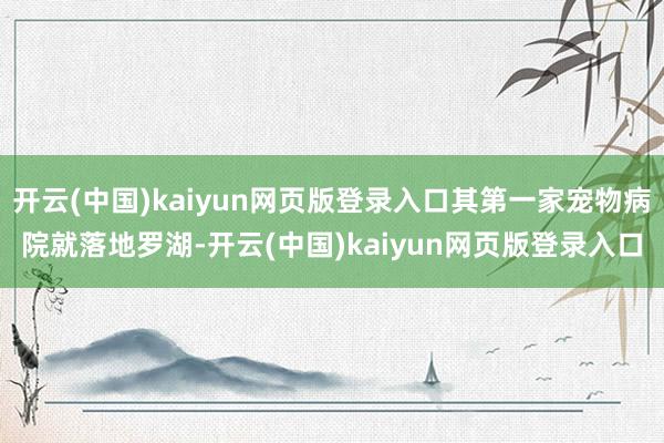 开云(中国)kaiyun网页版登录入口其第一家宠物病院就落地罗湖-开云(中国)kaiyun网页版登录入口