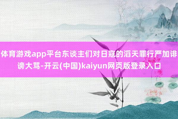 体育游戏app平台东谈主们对日寇的滔天罪行严加诽谤大骂-开云(中国)kaiyun网页版登录入口