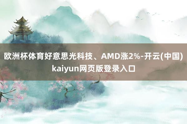 欧洲杯体育好意思光科技、AMD涨2%-开云(中国)kaiyun网页版登录入口
