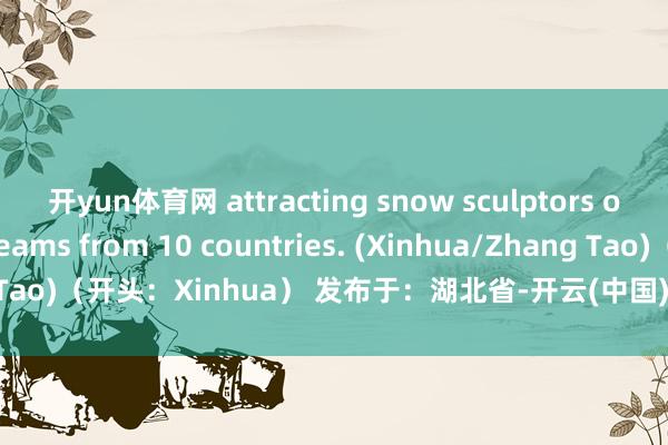 开yun体育网 attracting snow sculptors of more than 20 teams from 10 countries. (Xinhua/Zhang Tao)（开头：Xinhua） 发布于：湖北省-开云(中国)kaiyun网页版登录入口
