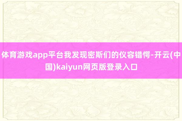 体育游戏app平台我发现密斯们的仪容错愕-开云(中国)kaiyun网页版登录入口