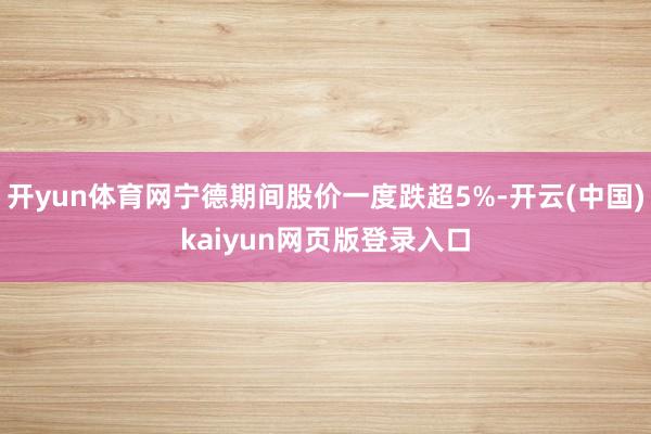 开yun体育网宁德期间股价一度跌超5%-开云(中国)kaiyun网页版登录入口