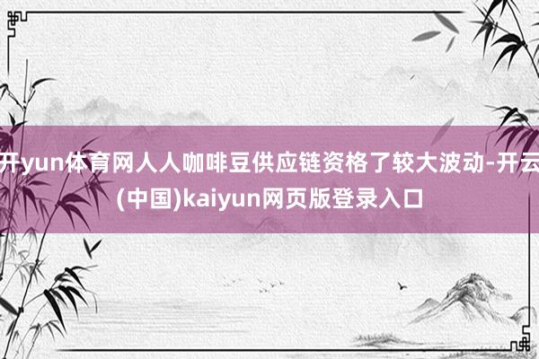 开yun体育网人人咖啡豆供应链资格了较大波动-开云(中国)kaiyun网页版登录入口