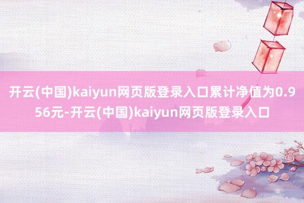 开云(中国)kaiyun网页版登录入口累计净值为0.956元-开云(中国)kaiyun网页版登录入口