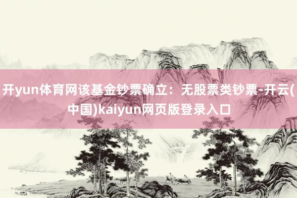 开yun体育网该基金钞票确立:无股票类钞票-开云(中国)kaiyun网页版登录入口