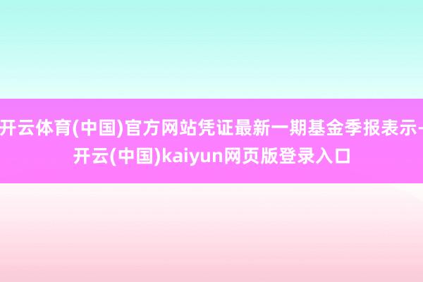 开云体育(中国)官方网站凭证最新一期基金季报表示-开云(中国)kaiyun网页版登录入口