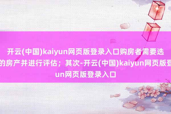 开云(中国)kaiyun网页版登录入口购房者需要选拔适应的房产并进行评估;其次-开云(中国)kaiyun网页版登录入口