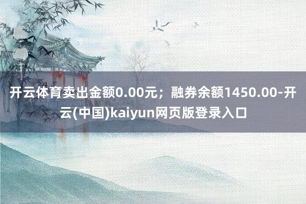 开云体育卖出金额0.00元；融券余额1450.00-开云(中国)kaiyun网页版登录入口