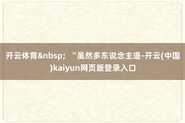 开云体育 “虽然多东说念主退-开云(中国)kaiyun网页版登录入口