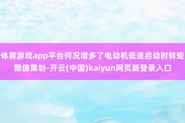 体育游戏app平台何况增多了电动机低速启动时转矩限值策划-开云(中国)kaiyun网页版登录入口