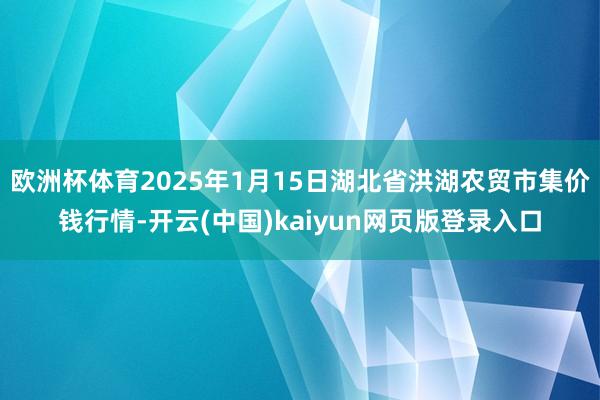 欧洲杯体育2025年1月15日湖北省洪湖农贸市集价钱行情-开云(中国)kaiyun网页版登录入口