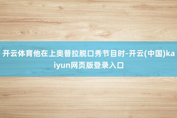 开云体育他在上奥普拉脱口秀节目时-开云(中国)kaiyun网页版登录入口