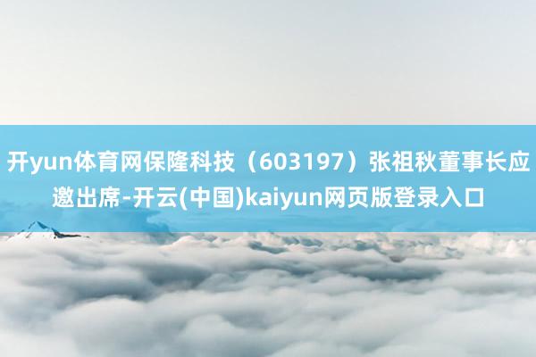 开yun体育网保隆科技(603197)张祖秋董事长应邀出席-开云(中国)kaiyun网页版登录入口
