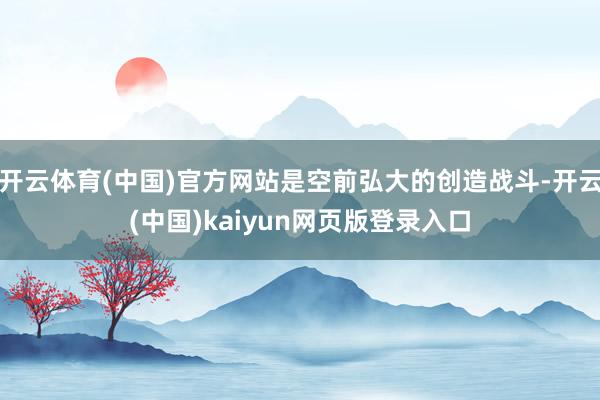 开云体育(中国)官方网站是空前弘大的创造战斗-开云(中国)kaiyun网页版登录入口