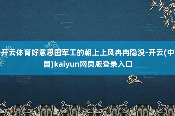 开云体育好意思国军工的朝上上风冉冉隐没-开云(中国)kaiyun网页版登录入口