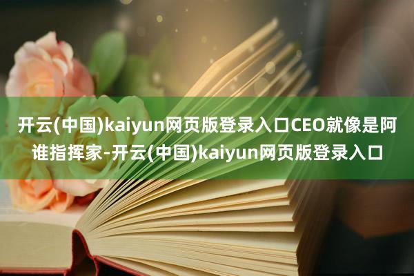开云(中国)kaiyun网页版登录入口CEO就像是阿谁指挥家-开云(中国)kaiyun网页版登录入口