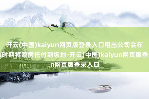开云(中国)kaiyun网页版登录入口租出公司会在客户的时期将篷房托付到场地-开云(中国)kaiyun网页版登录入口