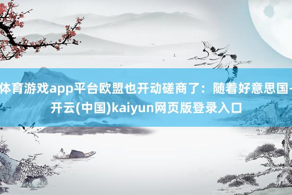 体育游戏app平台欧盟也开动磋商了:随着好意思国-开云(中国)kaiyun网页版登录入口