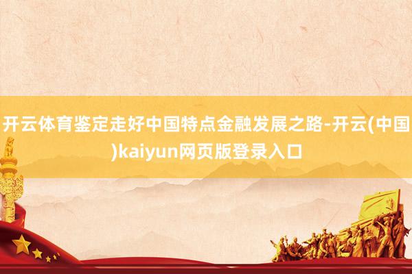 开云体育鉴定走好中国特点金融发展之路-开云(中国)kaiyun网页版登录入口