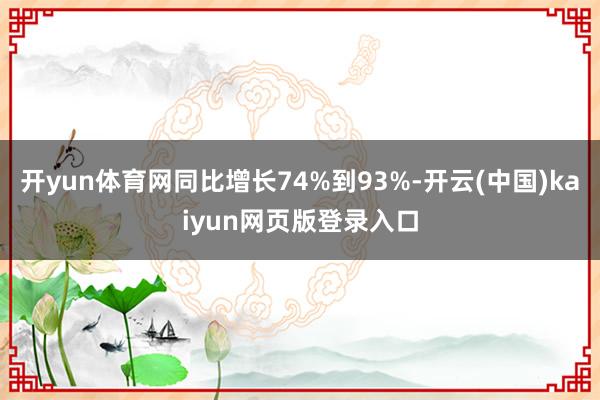 开yun体育网同比增长74%到93%-开云(中国)kaiyun网页版登录入口