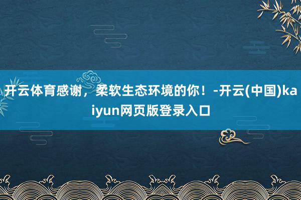 开云体育感谢,柔软生态环境的你!-开云(中国)kaiyun网页版登录入口