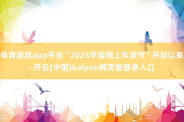 体育游戏app平台“2025宇宙网上年货节”开动以来-开云(中国)kaiyun网页版登录入口
