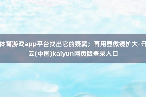 体育游戏app平台找出它的疑窦；再用显微镜扩大-开云(中国)kaiyun网页版登录入口