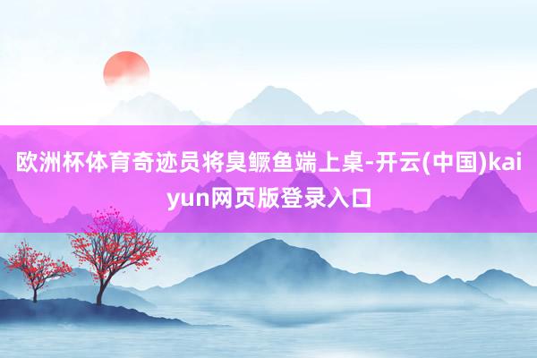 欧洲杯体育奇迹员将臭鳜鱼端上桌-开云(中国)kaiyun网页版登录入口