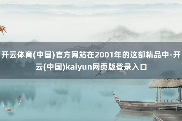 开云体育(中国)官方网站在2001年的这部精品中-开云(中国)kaiyun网页版登录入口