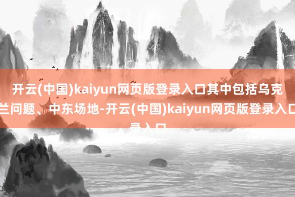开云(中国)kaiyun网页版登录入口其中包括乌克兰问题、中东场地-开云(中国)kaiyun网页版登录入口