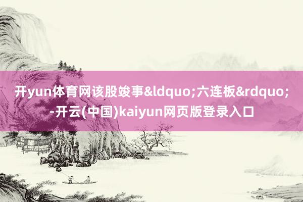 开yun体育网该股竣事&ldquo;六连板&rdquo;-开云(中国)kaiyun网页版登录入口