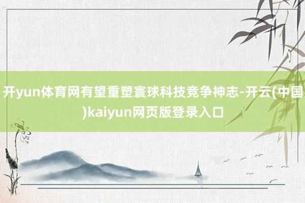 开yun体育网有望重塑寰球科技竞争神志-开云(中国)kaiyun网页版登录入口