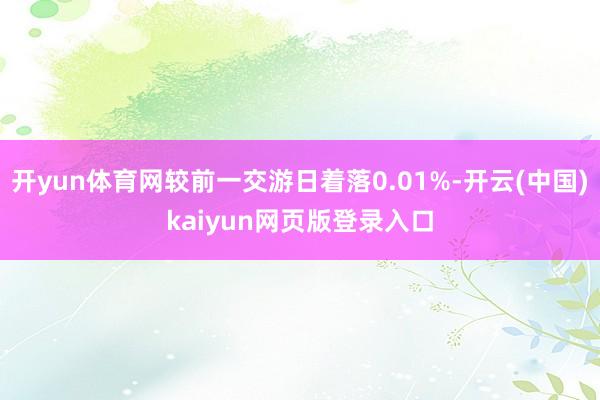 开yun体育网较前一交游日着落0.01%-开云(中国)kaiyun网页版登录入口