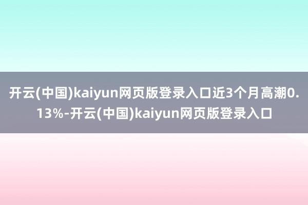 开云(中国)kaiyun网页版登录入口近3个月高潮0.13%-开云(中国)kaiyun网页版登录入口