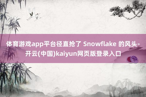 体育游戏app平台径直抢了 Snowflake 的风头-开云(中国)kaiyun网页版登录入口