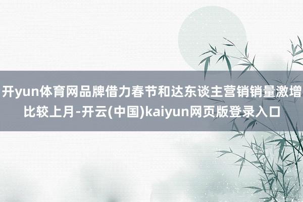 开yun体育网品牌借力春节和达东谈主营销销量激增比较上月-开云(中国)kaiyun网页版登录入口
