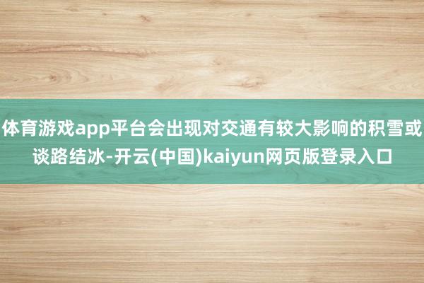 体育游戏app平台会出现对交通有较大影响的积雪或谈路结冰-开云(中国)kaiyun网页版登录入口