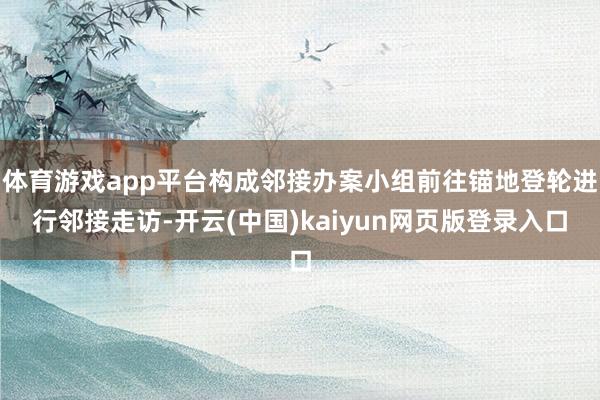 体育游戏app平台构成邻接办案小组前往锚地登轮进行邻接走访-开云(中国)kaiyun网页版登录入口