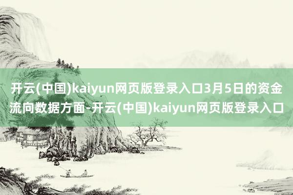 开云(中国)kaiyun网页版登录入口3月5日的资金流向数据方面-开云(中国)kaiyun网页版登录入口