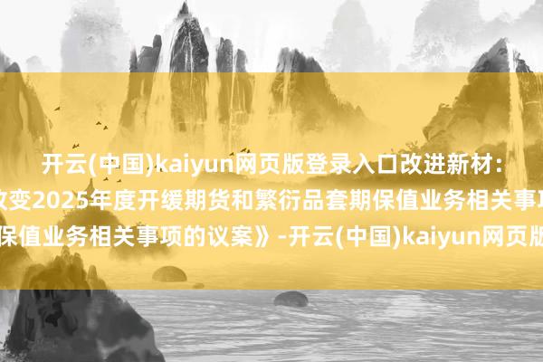 开云(中国)kaiyun网页版登录入口改进新材：董事会审议通过《对于改变2025年度开缓期货和繁衍品套期保值业务相关事项的议案》-开云(中国)kaiyun网页版登录入口