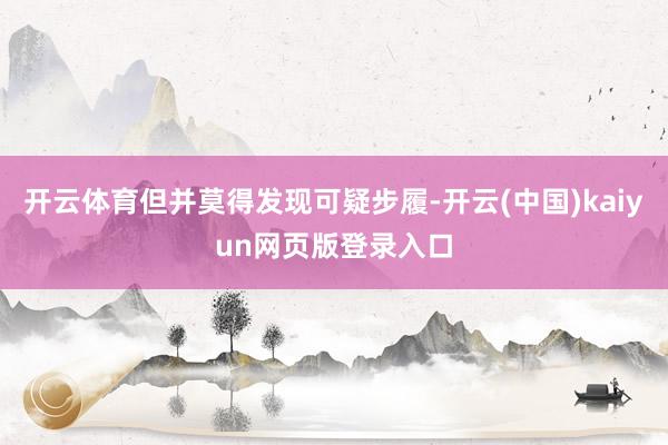 开云体育但并莫得发现可疑步履-开云(中国)kaiyun网页版登录入口