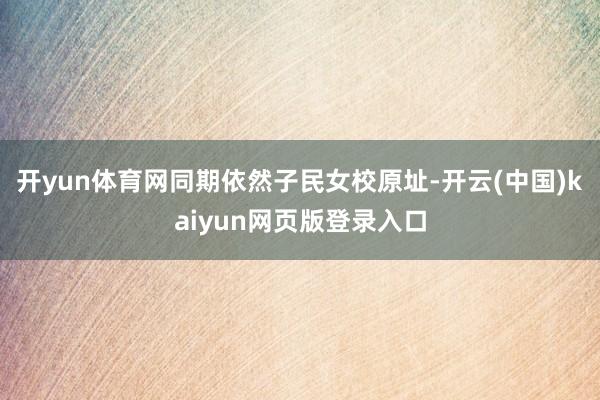 开yun体育网同期依然子民女校原址-开云(中国)kaiyun网页版登录入口
