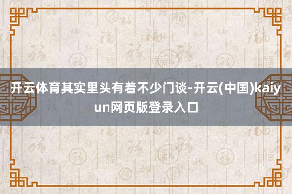 开云体育其实里头有着不少门谈-开云(中国)kaiyun网页版登录入口